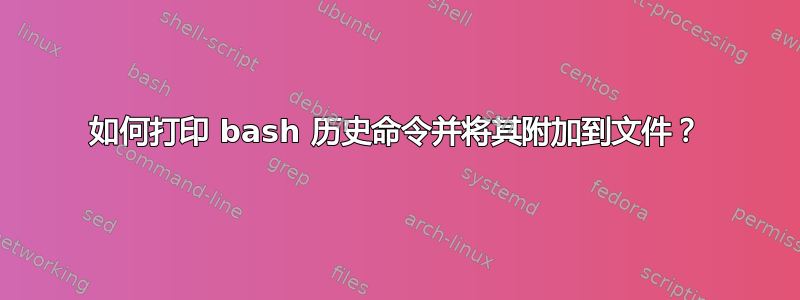 如何打印 bash 历史命令并将其附加到文件？