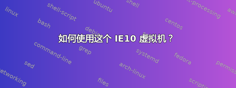 如何使用这个 IE10 虚拟机？