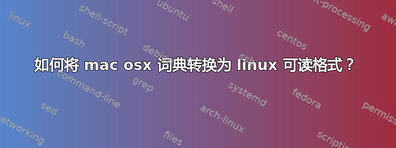 如何将 mac osx 词典转换为 linux 可读格式？