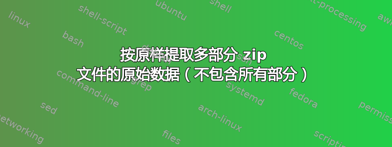 按原样提取多部分 zip 文件的原始数据（不包含所有部分）