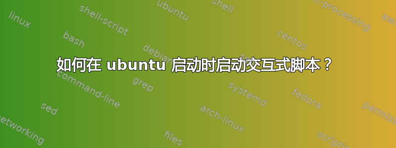 如何在 ubuntu 启动时启动交互式脚本？