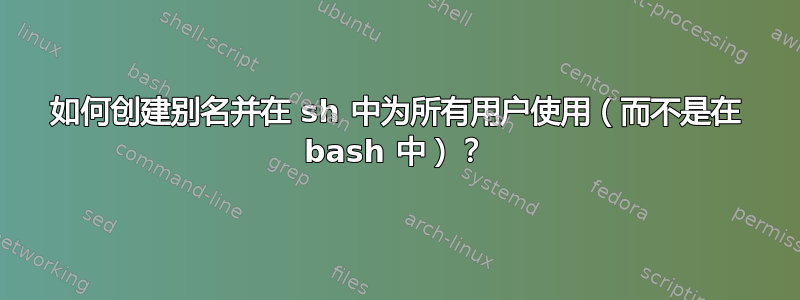 如何创建别名并在 sh 中为所有用户使用（而不是在 bash 中）？