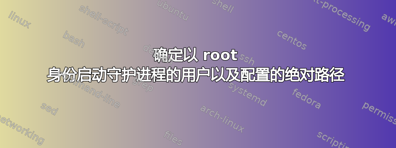 确定以 root 身份启动守护进程的用户以及配置的绝对路径