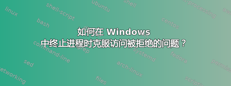 如何在 Windows 中终止进程时克服访问被拒绝的问题？