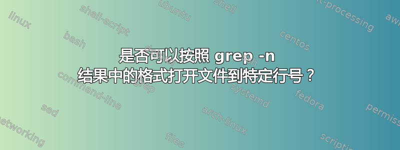 是否可以按照 grep -n 结果中的格式打开文件到特定行号？