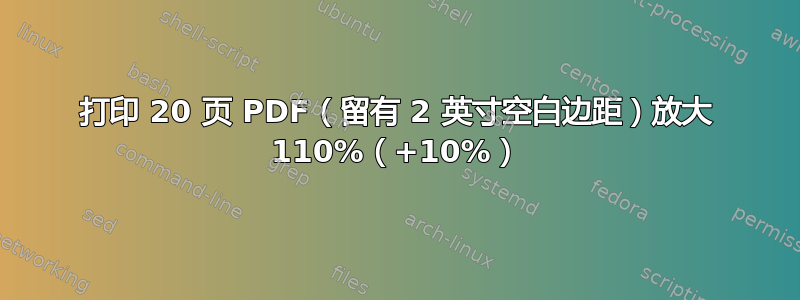 打印 20 页 PDF（留有 2 英寸空白边距）放大 110%（+10%）