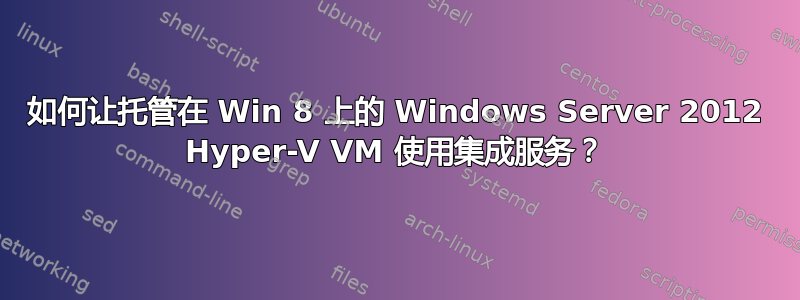 如何让托管在 Win 8 上的 Windows Server 2012 Hyper-V VM 使用集成服务？