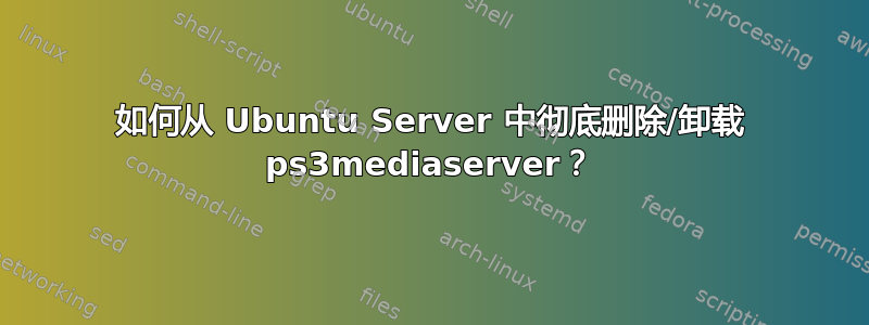 如何从 Ubuntu Server 中彻底删除/卸载 ps3mediaserver？