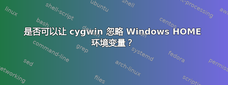 是否可以让 cygwin 忽略 Windows HOME 环境变量？