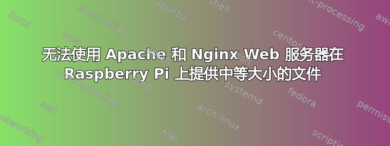 无法使用 Apache 和 Nginx Web 服务器在 Raspberry Pi 上提供中等大小的文件