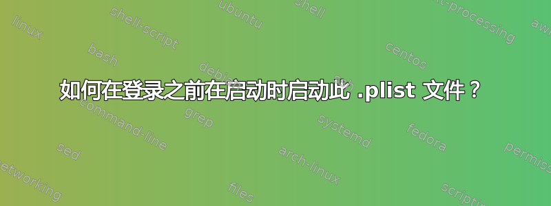 如何在登录之前在启动时启动此 .plist 文件？