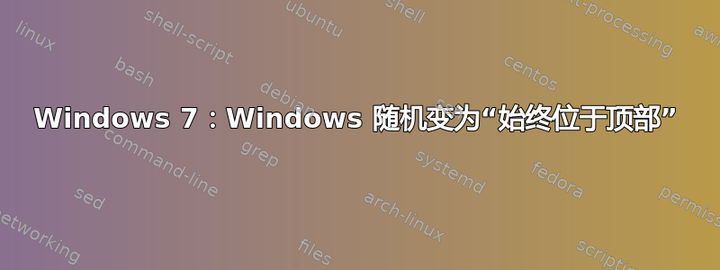 Windows 7：Windows 随机变为“始终位于顶部”