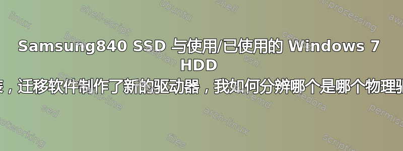 Samsung840 SSD 与使用/已使用的 Windows 7 HDD 一起安装，迁移软件制作了新的驱动器，我如何分辨哪个是哪个物理驱动器？