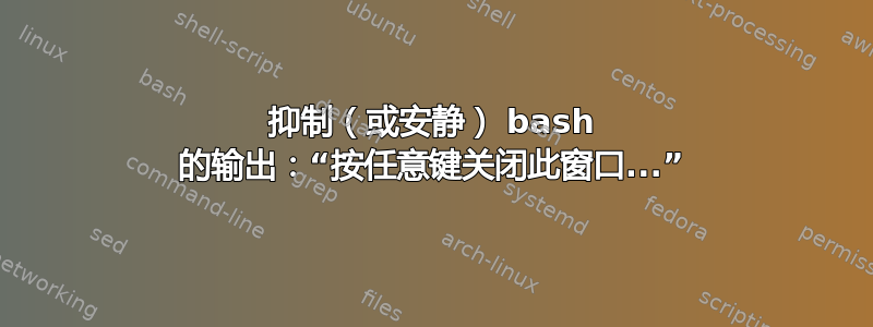 抑制（或安静） bash 的输出：“按任意键关闭此窗口...”