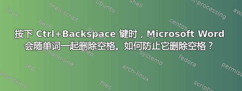 按下 Ctrl+Backspace 键时，Microsoft Word 会随单词一起删除空格。如何防止它删除空格？