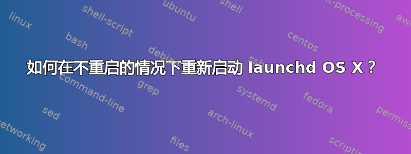 如何在不重启的情况下重新启动 launchd OS X？