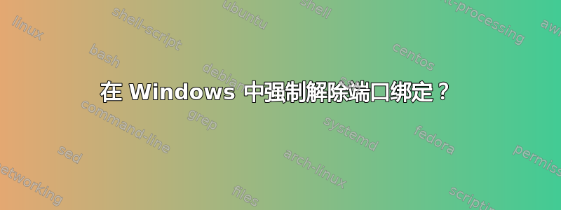 在 Windows 中强制解除端口绑定？