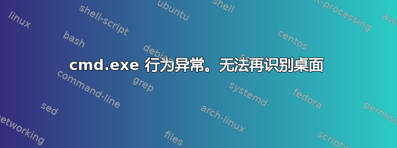 cmd.exe 行为异常。无法再识别桌面