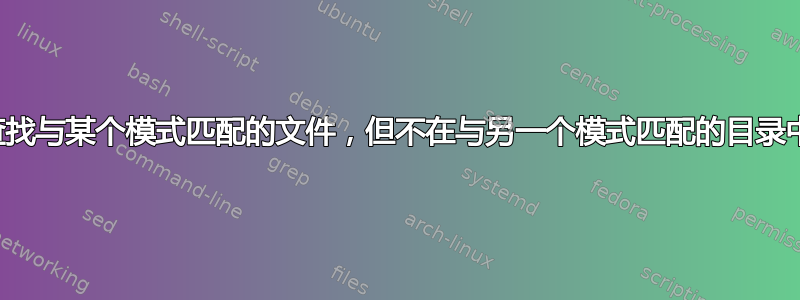 查找与某个模式匹配的文件，但不在与另一个模式匹配的目录中