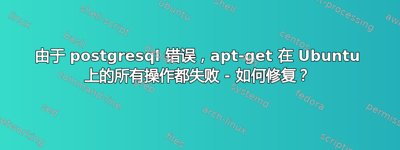 由于 postgresql 错误，apt-get 在 Ubuntu 上的所有操作都失败 - 如何修复？