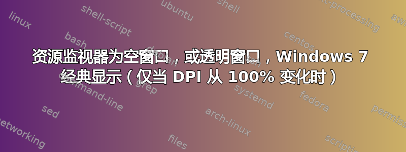 资源监视器为空窗口，或透明窗口，Windows 7 经典显示（仅当 DPI 从 100% 变化时）