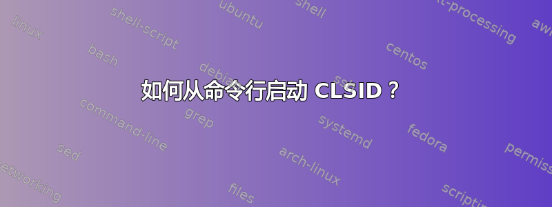 如何从命令行启动 CLSID？