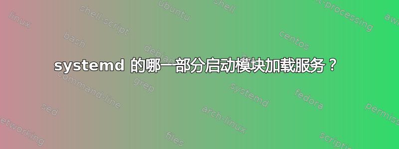 systemd 的哪一部分启动模块加载服务？