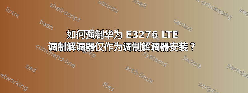 如何强制华为 E3276 LTE 调制解调器仅作为调制解调器安装？