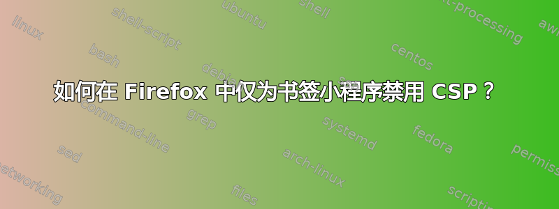 如何在 Firefox 中仅为书签小程序禁用 CSP？