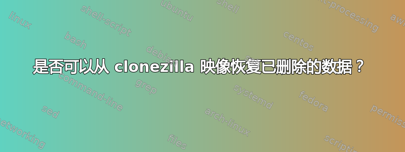 是否可以从 clonezilla 映像恢复已删除的数据？