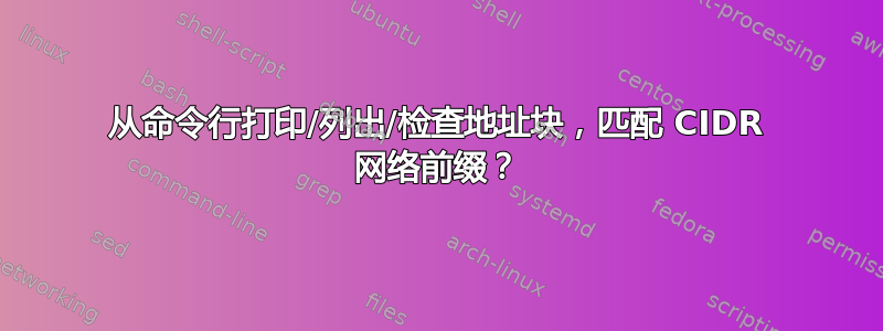 从命令行打印/列出/检查地址块，匹配 CIDR 网络前缀？