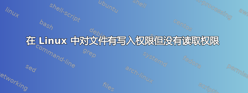 在 Linux 中对文件有写入权限但没有读取权限