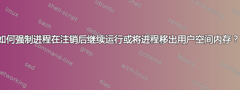 如何强制进程在注销后继续运行或将进程移出用户空间内存？