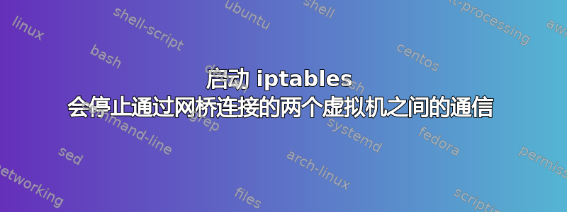 启动 iptables 会停止通过网桥连接的两个虚拟机之间的通信