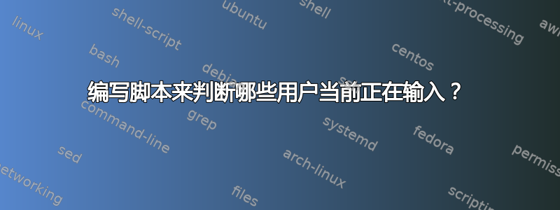 编写脚本来判断哪些用户当前正在输入？