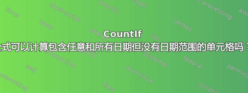 CountIf 公式可以计算包含任意和所有日期但没有日期范围的单元格吗？