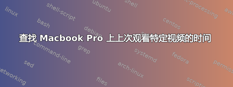 查找 Macbook Pro 上上次观看特定视频的时间