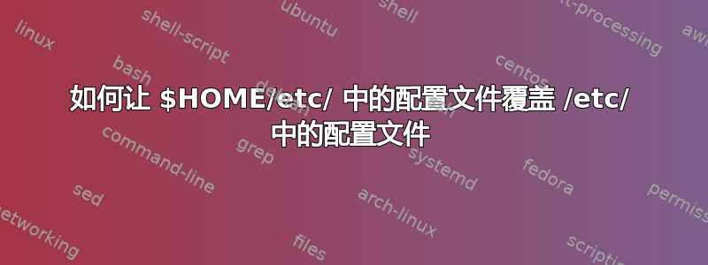 如何让 $HOME/etc/ 中的配置文件覆盖 /etc/ 中的配置文件