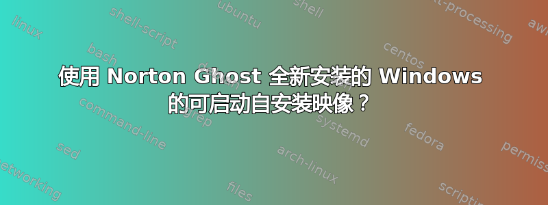 使用 Norton Ghost 全新安装的 Windows 的可启动自安装映像？