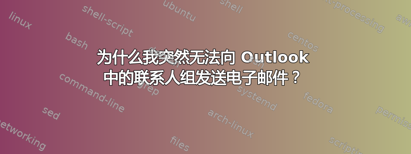 为什么我突然无法向 Outlook 中的联系人组发送电子邮件？