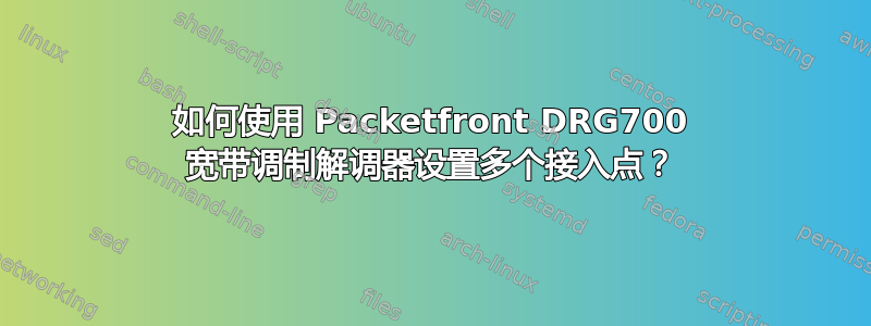 如何使用 Packetfront DRG700 宽带调制解调器设置多个接入点？