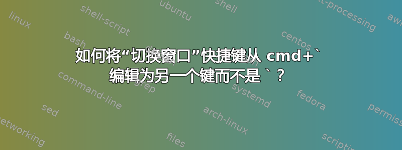 如何将“切换窗口”快捷键从 cmd+` 编辑为另一个键而不是 `？