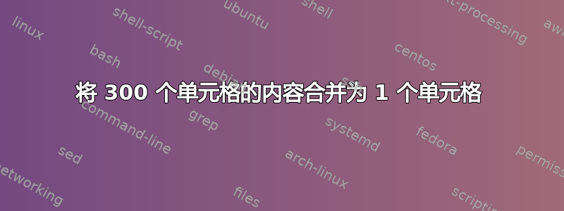 将 300 个单元格的内容合并为 1 个单元格