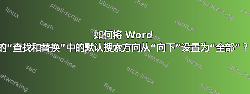 如何将 Word 的“查找和替换”中的默认搜索方向从“向下”设置为“全部”？