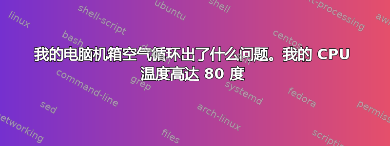 我的电脑机箱空气循环出了什么问题。我的 CPU 温度高达 80 度