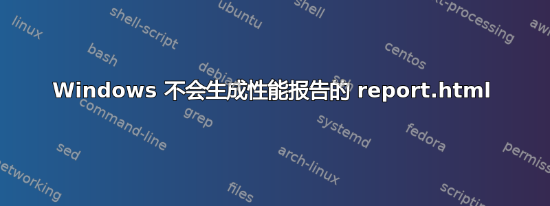 Windows 不会生成性能报告的 report.html