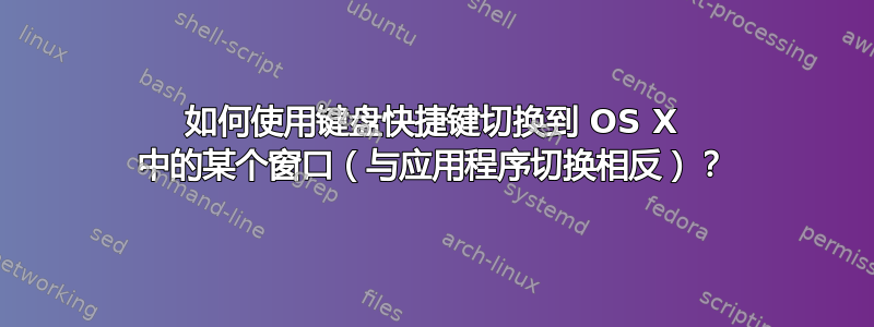 如何使用键盘快捷键切换到 OS X 中的某个窗口（与应用程序切换相反）？