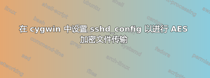 在 cygwin 中设置 sshd_config 以进行 AES 加密文件传输