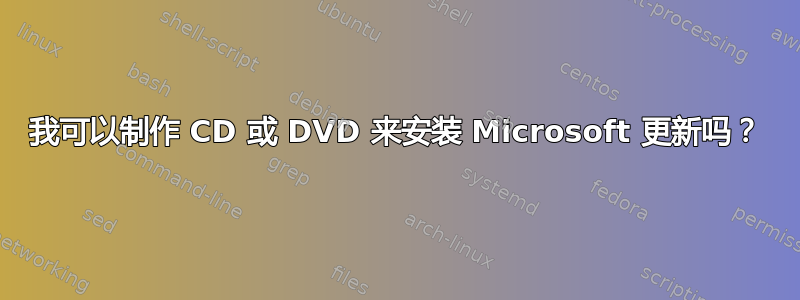 我可以制作 CD 或 DVD 来安装 Microsoft 更新吗？