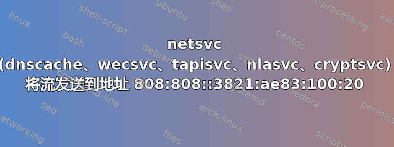 netsvc (dnscache、wecsvc、tapisvc、nlasvc、cryptsvc) 将流发送到地址 808:808::3821:ae83:100:20